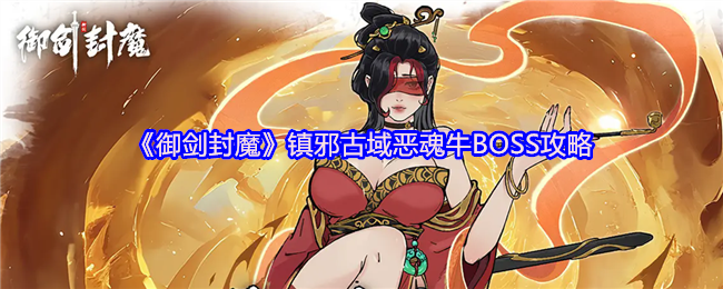 御剑封魔鬼牛怎么打 镇邪古域恶魂牛BOSS策略